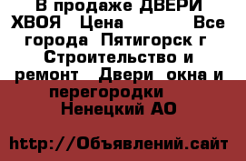  В продаже ДВЕРИ ХВОЯ › Цена ­ 2 300 - Все города, Пятигорск г. Строительство и ремонт » Двери, окна и перегородки   . Ненецкий АО